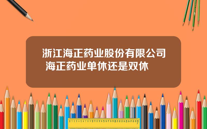 浙江海正药业股份有限公司 海正药业单休还是双休